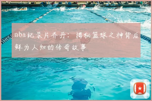 nba纪录片乔丹:揭秘篮球之神背后鲜为人知的传奇故事