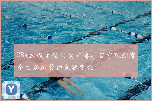 CBA本溪主场门票开售,辽宁队新赛季主场运营迎来新变化