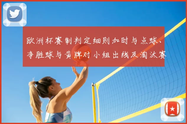 欧洲杯赛制判定细则加时与点球、净胜球与黄牌对小组出线及淘汰赛晋级影响