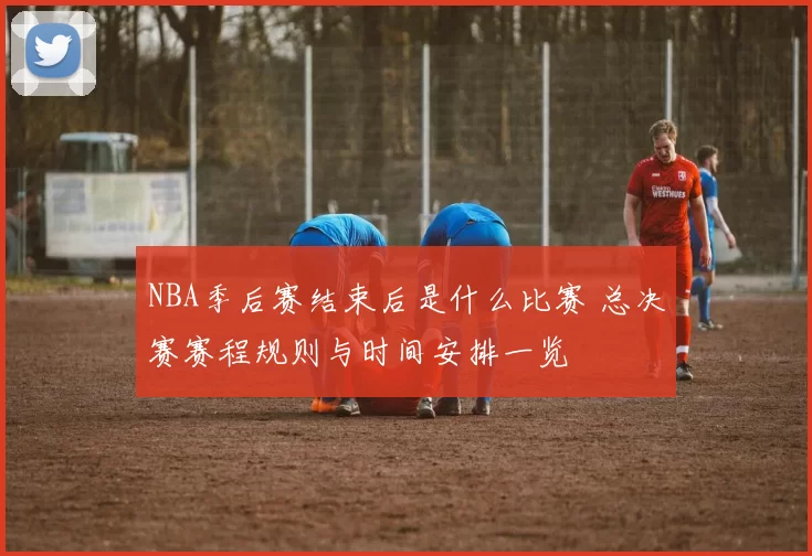 NBA季后赛结束后是什么比赛 总决赛赛程规则与时间安排一览