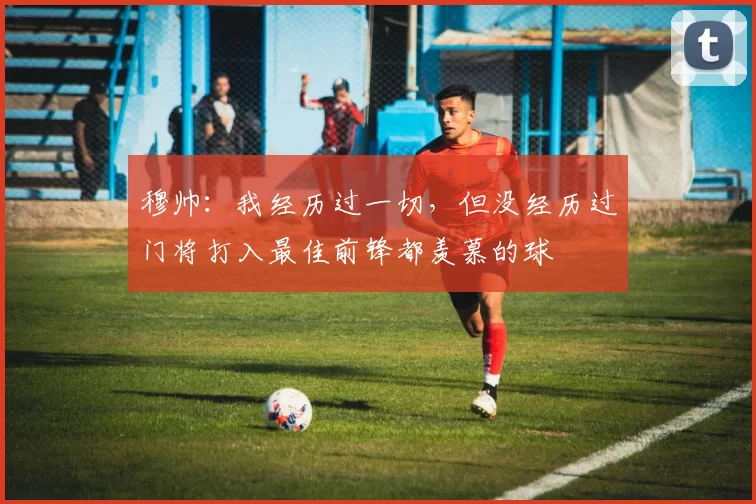 穆帅：我经历过一切，但没经历过门将打入最佳前锋都羡慕的球