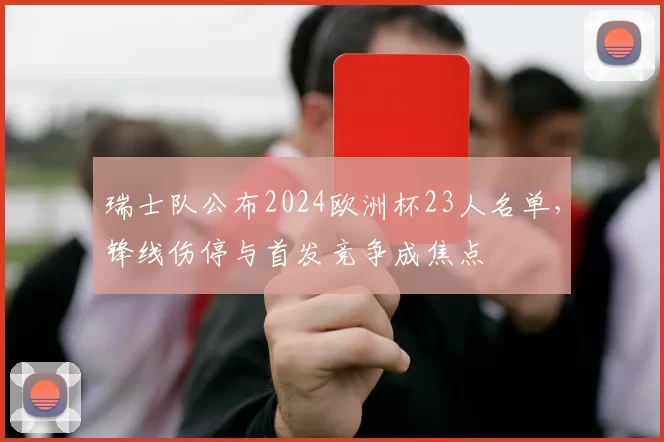 瑞士队公布2024欧洲杯23人名单，锋线伤停与首发竞争成焦点