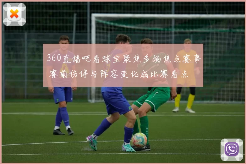 360直播吧看球宝聚焦多场焦点赛事 赛前伤停与阵容变化成比赛看点
