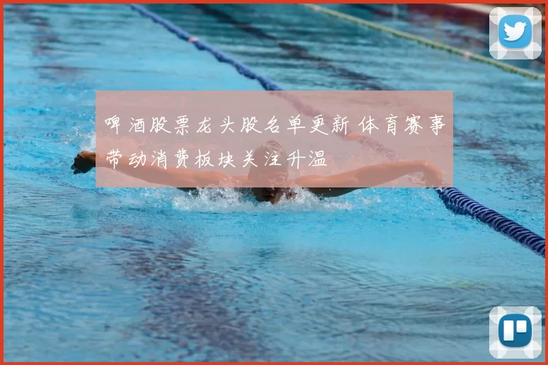 啤酒股票龙头股名单更新 体育赛事带动消费板块关注升温