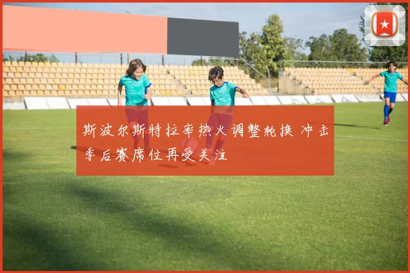 斯波尔斯特拉率热火调整轮换 冲击季后赛席位再受关注