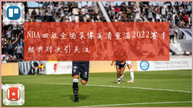 NBA回放全场录像高清重温2022赛季经典对决引关注