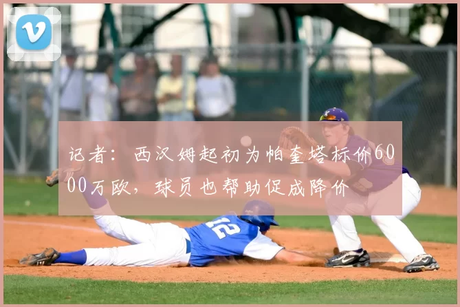 记者:西汉姆起初为帕奎塔标价6000万欧,球员也帮助促成降价