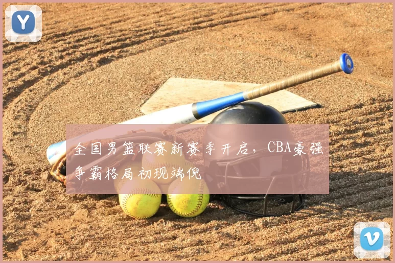 全国男篮联赛新赛季开启,CBA豪强争霸格局初现端倪