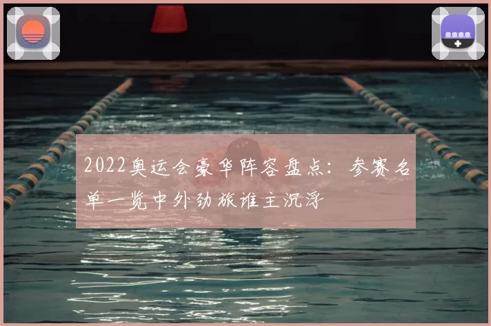 2022奥运会豪华阵容盘点:参赛名单一览中外劲旅谁主沉浮