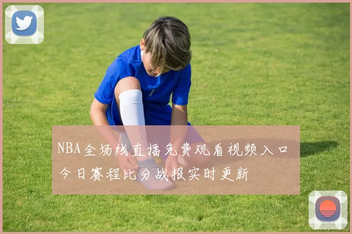 NBA全场线直播免费观看视频入口 今日赛程比分战报实时更新