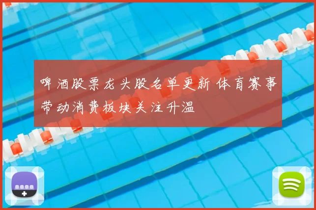 啤酒股票龙头股名单更新 体育赛事带动消费板块关注升温