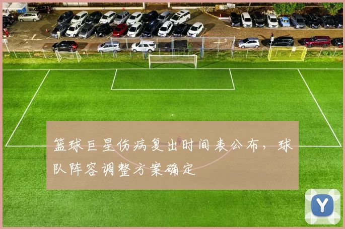 篮球巨星伤病复出时间表公布，球队阵容调整方案确定