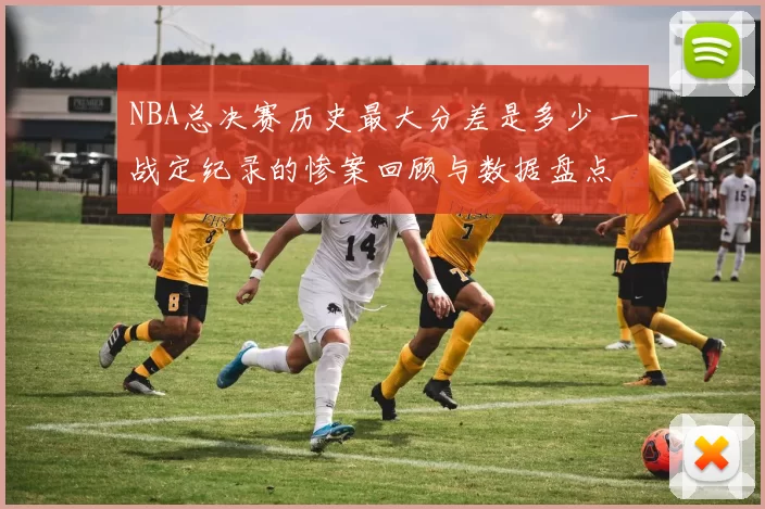NBA总决赛历史最大分差是多少 一战定纪录的惨案回顾与数据盘点