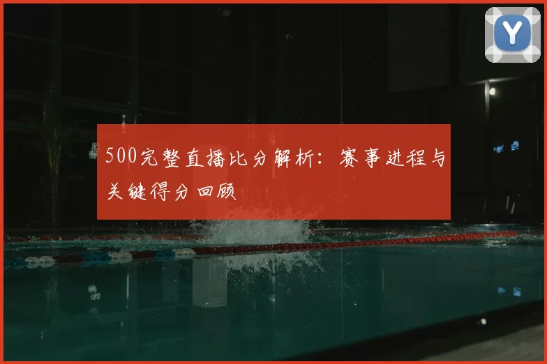 500完整直播比分解析:赛事进程与关键得分回顾