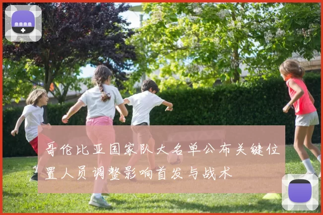 哥伦比亚国家队大名单公布关键位置人员调整影响首发与战术