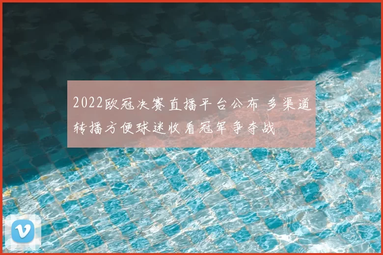 2022欧冠决赛直播平台公布 多渠道转播方便球迷收看冠军争夺战