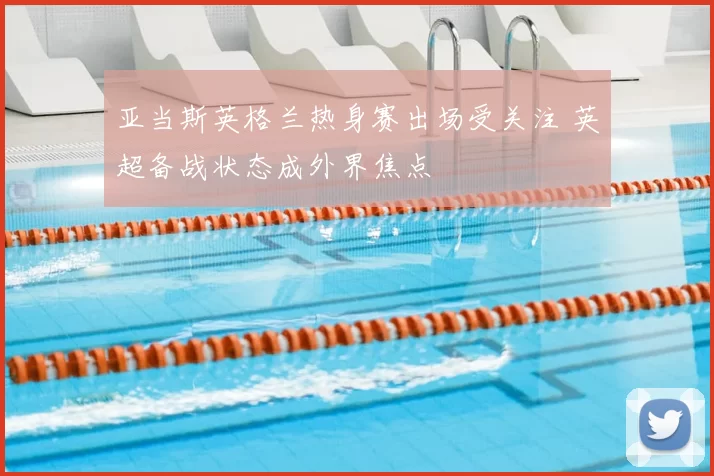 亚当斯英格兰热身赛出场受关注 英超备战状态成外界焦点