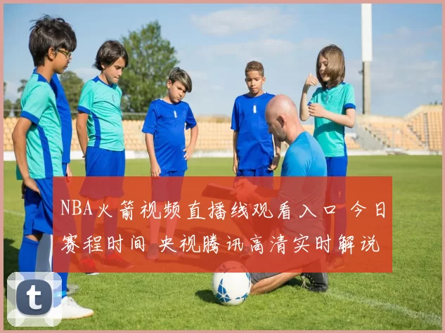 NBA火箭视频直播线观看入口 今日赛程时间 央视腾讯高清实时解说