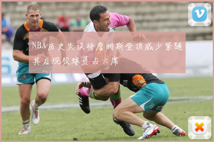 NBA历史失误榜詹姆斯登顶威少紧随其后现役球员占六席