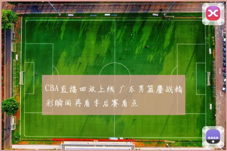 CBA直播回放上线 广东男篮鏖战精彩瞬间再看季后赛看点
