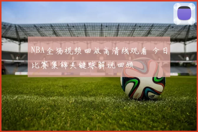 NBA全场视频回放高清线观看 今日比赛集锦关键球解说回顾