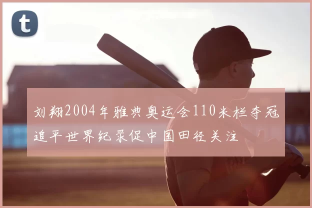刘翔2004年雅典奥运会110米栏夺冠追平世界纪录促中国田径关注