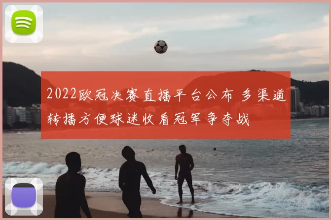 2022欧冠决赛直播平台公布 多渠道转播方便球迷收看冠军争夺战