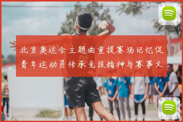 北京奥运会主题曲重提赛场记忆促青年运动员传承竞技精神与赛事文化