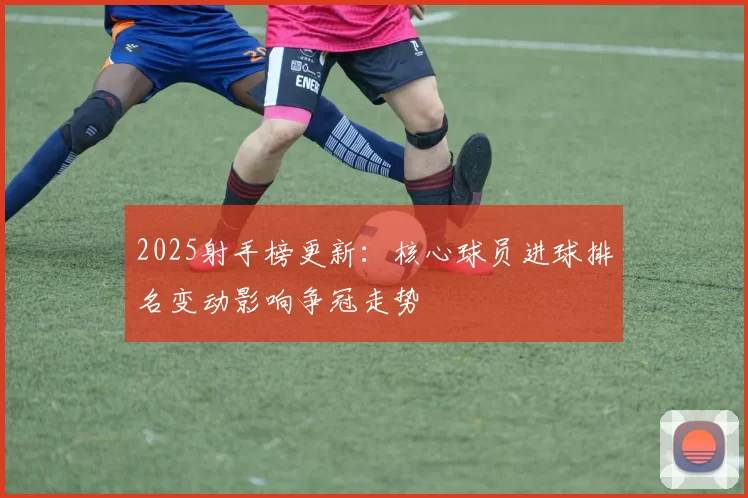 2025射手榜更新：核心球员进球排名变动影响争冠走势