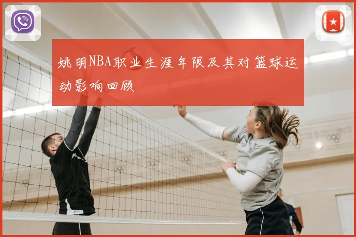 姚明NBA职业生涯年限及其对篮球运动影响回顾