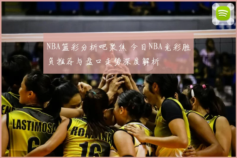 NBA篮彩分析吧聚焦 今日NBA竞彩胜负推荐与盘口走势深度解析