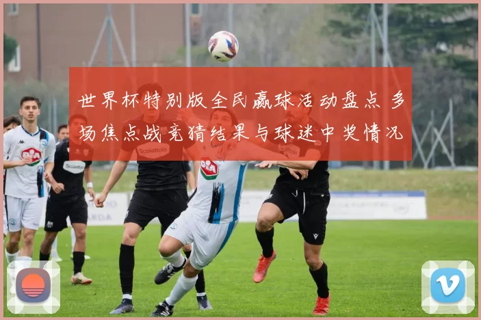 世界杯特别版全民赢球活动盘点 多场焦点战竞猜结果与球迷中奖情况