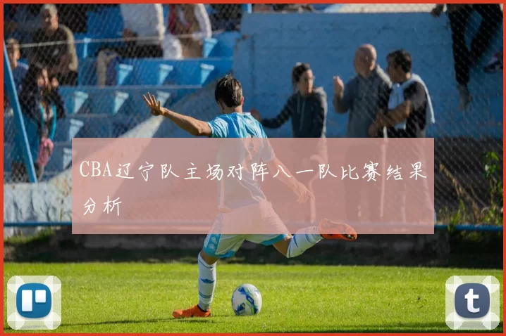 CBA辽宁队主场对阵八一队比赛结果分析