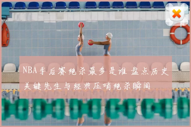 NBA季后赛绝杀最多是谁 盘点历史关键先生与经典压哨绝杀瞬间
