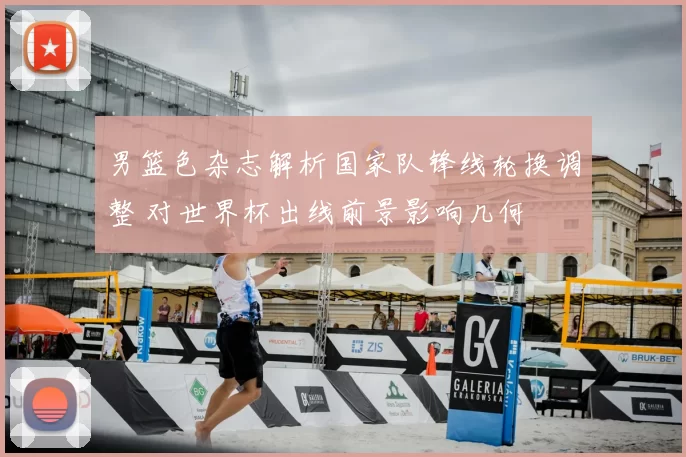 男篮色杂志解析国家队锋线轮换调整 对世界杯出线前景影响几何