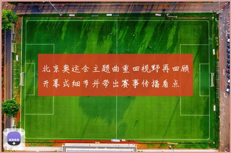 北京奥运会主题曲重回视野再回顾开幕式细节并带出赛事传播看点
