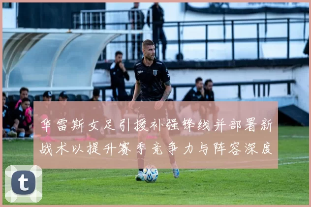 华雷斯女足引援补强锋线并部署新战术以提升赛季竞争力与阵容深度