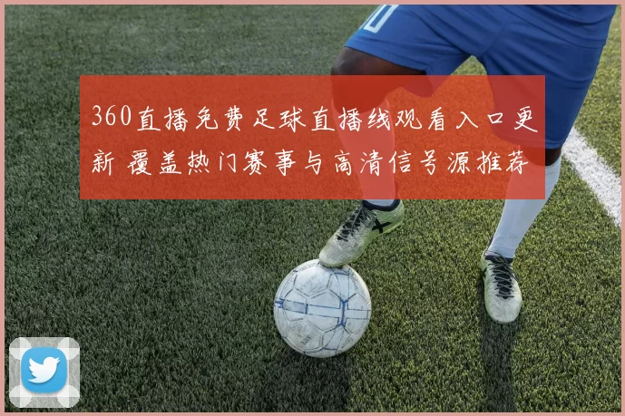 360直播免费足球直播线观看入口更新 覆盖热门赛事与高清信号源推荐
