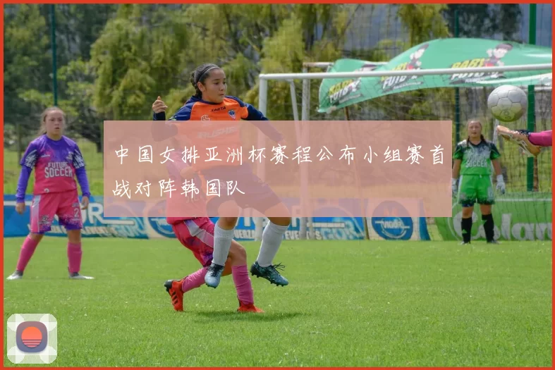 中国女排亚洲杯赛程公布小组赛首战对阵韩国队