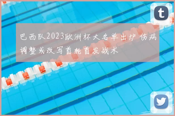 巴西队2023欧洲杯大名单出炉 伤病调整或改写首轮首发战术
