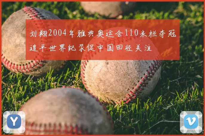 刘翔2004年雅典奥运会110米栏夺冠追平世界纪录促中国田径关注