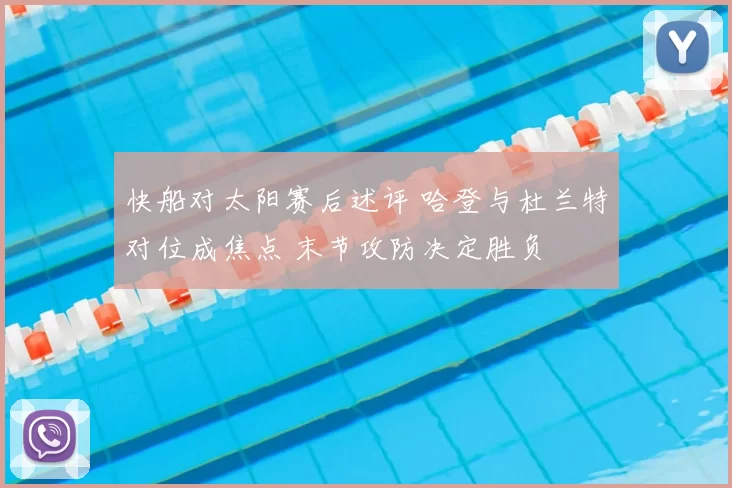 快船对太阳赛后述评 哈登与杜兰特对位成焦点 末节攻防决定胜负