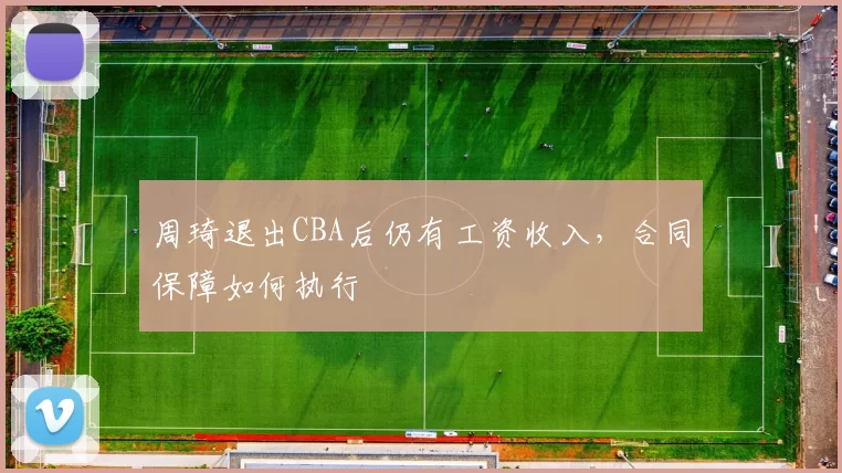周琦退出CBA后仍有工资收入，合同保障如何执行