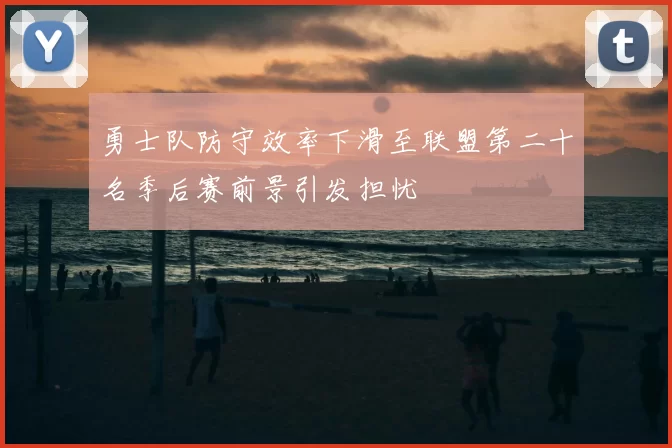 勇士队防守效率下滑至联盟第二十名季后赛前景引发担忧