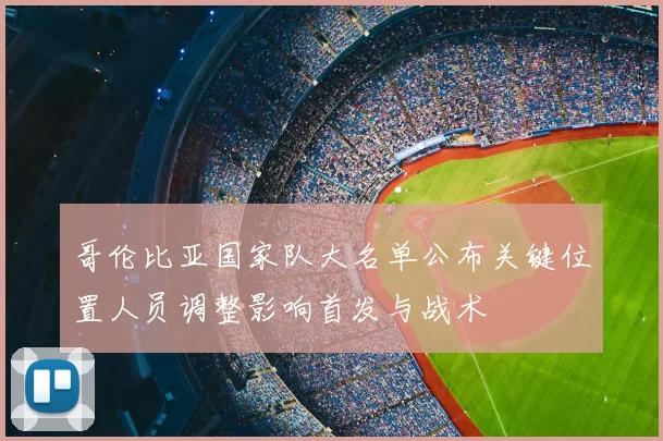 哥伦比亚国家队大名单公布关键位置人员调整影响首发与战术