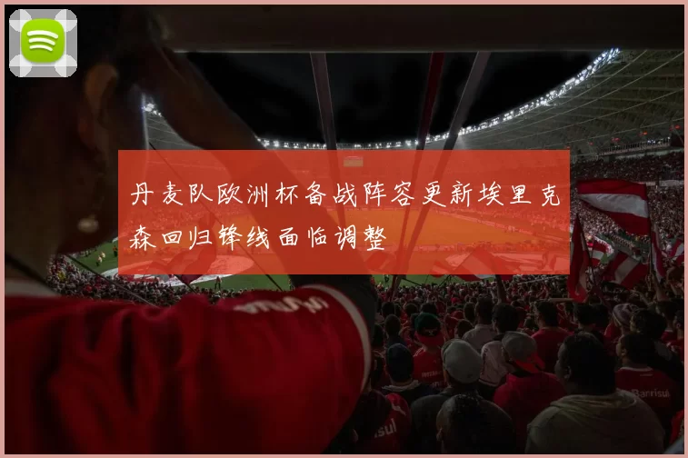 丹麦队欧洲杯备战阵容更新埃里克森回归锋线面临调整