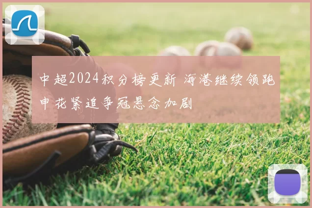 中超2024积分榜更新 海港继续领跑申花紧追争冠悬念加剧
