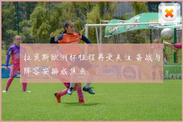 拉莫斯欧洲杯征程再受关注 备战与阵容安排成焦点