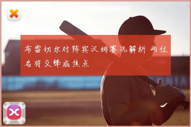 布雷切尔对阵宾汉姆赛况解析 两位名将交锋成焦点