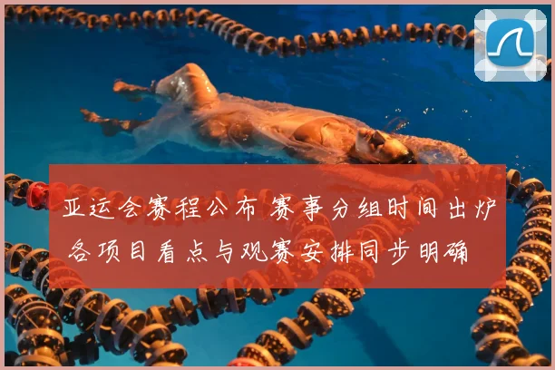 亚运会赛程公布 赛事分组时间出炉 各项目看点与观赛安排同步明确